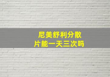 尼美舒利分散片能一天三次吗