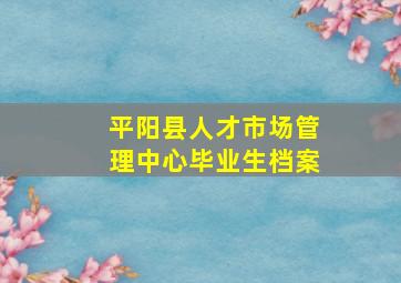 平阳县人才市场管理中心毕业生档案