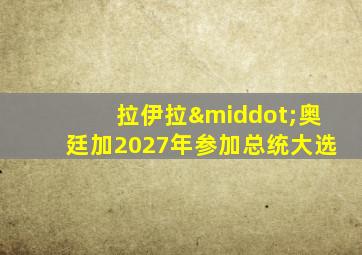 拉伊拉·奥廷加2027年参加总统大选