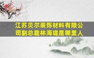 江苏贝尔装饰材料有限公司副总裁林海堤是哪里人