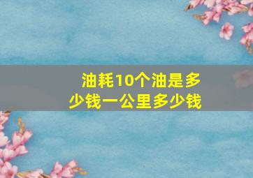 油耗10个油是多少钱一公里多少钱