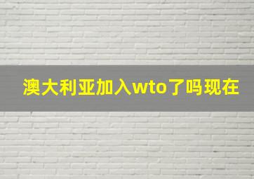 澳大利亚加入wto了吗现在