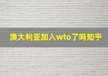 澳大利亚加入wto了吗知乎