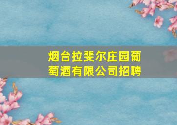 烟台拉斐尔庄园葡萄酒有限公司招聘