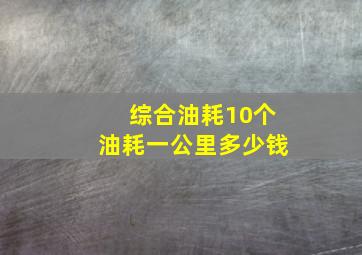 综合油耗10个油耗一公里多少钱