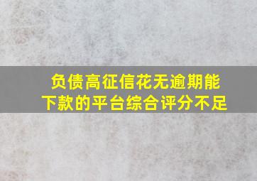 负债高征信花无逾期能下款的平台综合评分不足