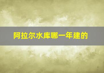 阿拉尔水库哪一年建的