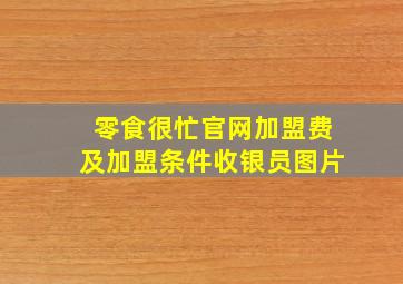 零食很忙官网加盟费及加盟条件收银员图片