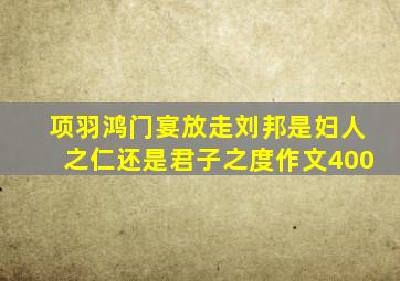 项羽鸿门宴放走刘邦是妇人之仁还是君子之度作文400