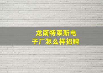 龙南特莱斯电子厂怎么样招聘